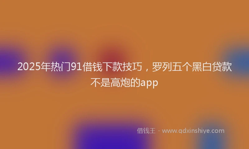 2025年热门91借钱下款技巧，罗列五个黑白贷款不是高炮的app