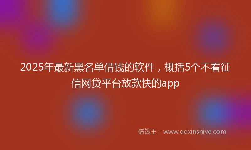 2025年最新黑名单借钱的软件，概括5个不看征信网贷平台放款快的app