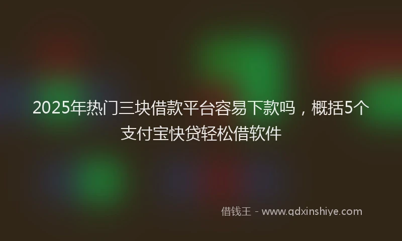 2025年热门三块借款平台容易下款吗，概括5个支付宝快贷轻松借软件