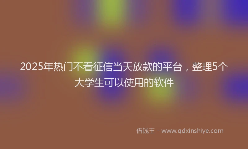 2025年热门不看征信当天放款的平台，整理5个大学生可以使用的软件