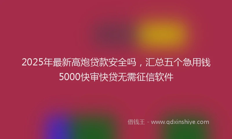 2025年最新高炮贷款安全吗，汇总五个急用钱5000快审快贷无需征信软件