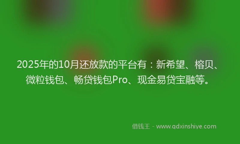 2025年的10月还放款的平台有：新希望、榕贝、微粒钱包、畅贷钱包Pro、现金易贷宝融等。