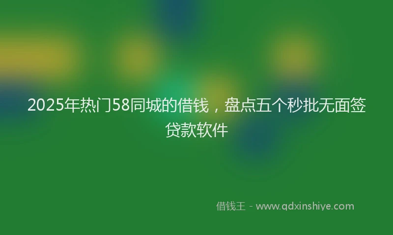 2025年热门58同城的借钱，盘点五个秒批无面签贷款软件