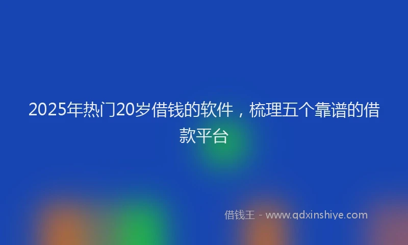 2025年热门20岁借钱的软件，梳理五个靠谱的借款平台