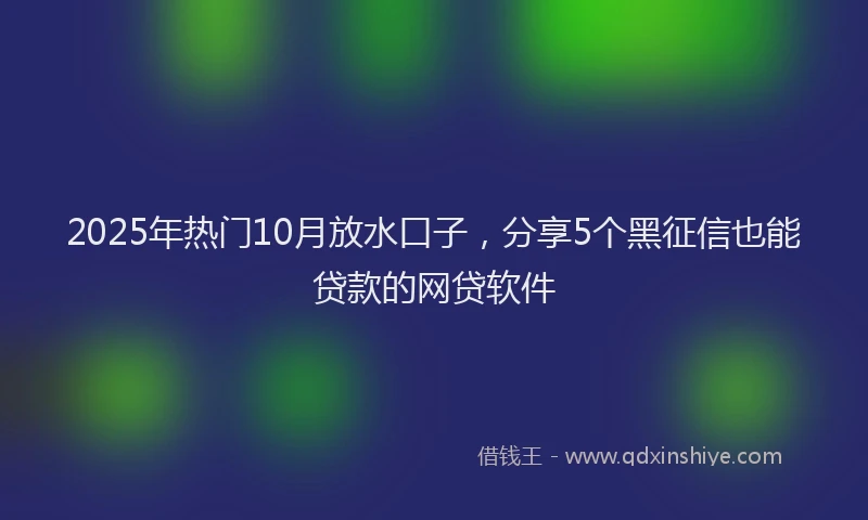 2025年热门10月放水口子，分享5个黑征信也能贷款的网贷软件
