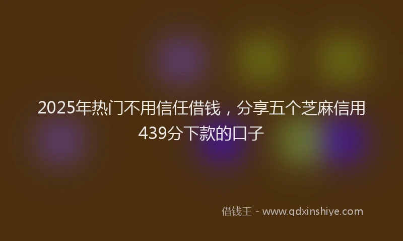2025年热门不用信任借钱，分享五个芝麻信用439分下款的口子
