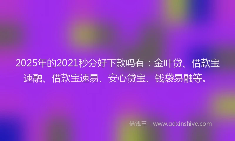 2025年的2021秒分好下款吗有：金叶贷、借款宝速融、借款宝速易、安心贷宝、钱袋易融等。
