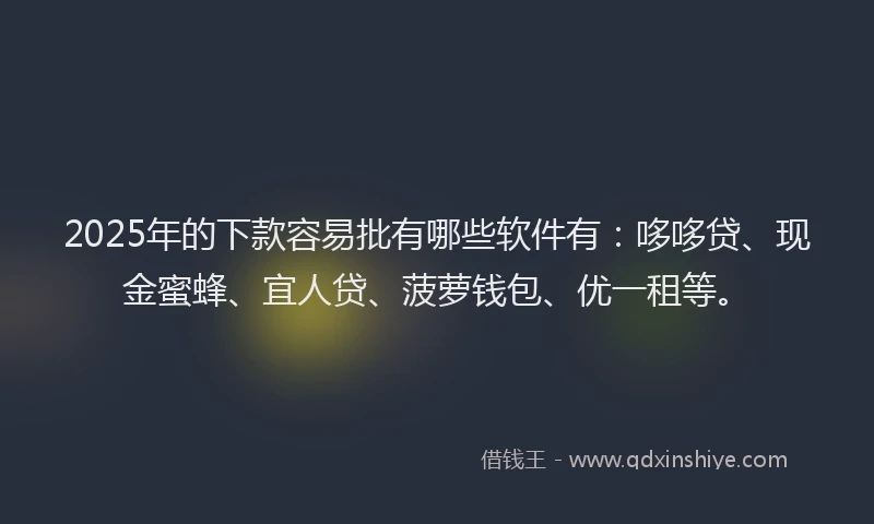 2025年的下款容易批有哪些软件有：哆哆贷、现金蜜蜂、宜人贷、菠萝钱包、优一租等。
