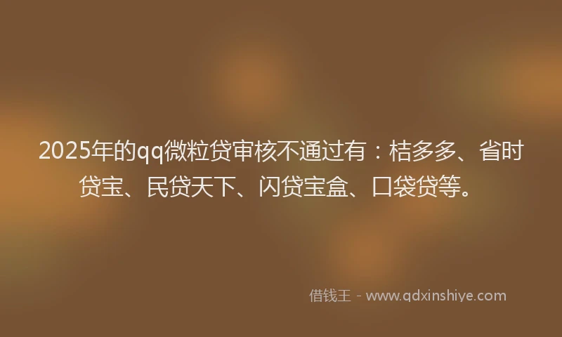 2025年的qq微粒贷审核不通过有：桔多多、省时贷宝、民贷天下、闪贷宝盒、口袋贷等。