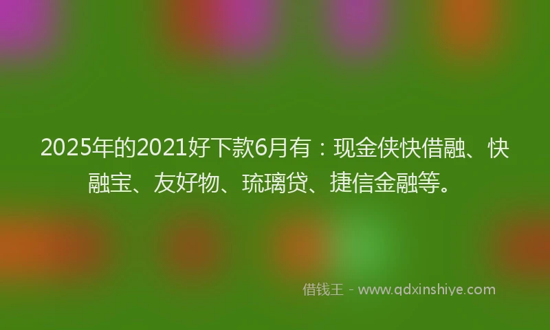 2025年的2021好下款6月有：现金侠快借融、快融宝、友好物、琉璃贷、捷信金融等。