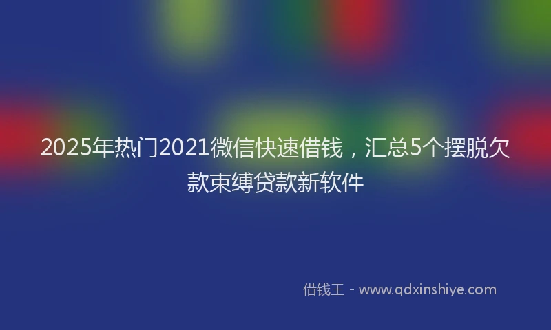 2025年热门2021微信快速借钱，汇总5个摆脱欠款束缚贷款新软件
