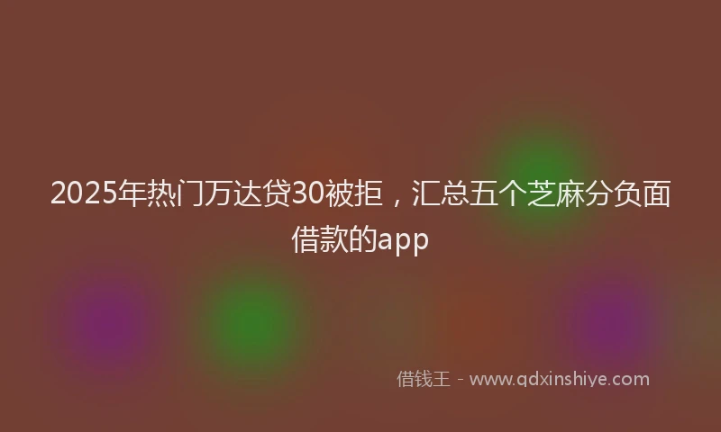 2025年热门万达贷30被拒,汇总五个芝麻分负面借款的app