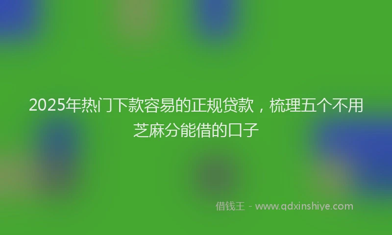 2025年热门下款容易的正规贷款,梳理五个不用芝麻分能借的口子