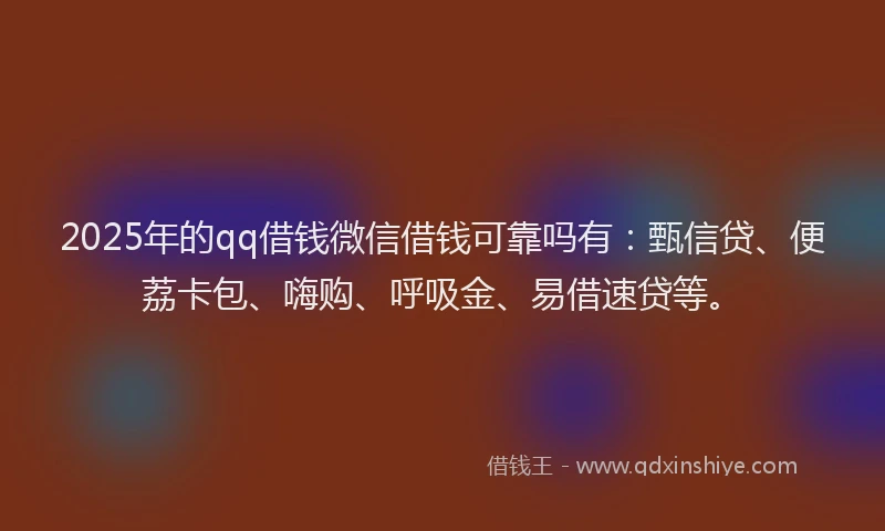 2025年的qq借钱微信借钱可靠吗有：甄信贷、便荔卡包、嗨购、呼吸金、易借速贷等。