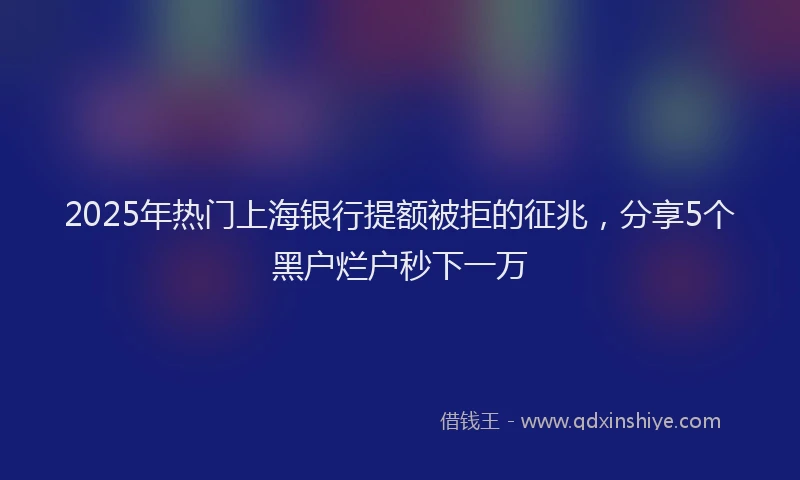 2025年热门上海银行提额被拒的征兆，分享5个黑户烂户秒下一万