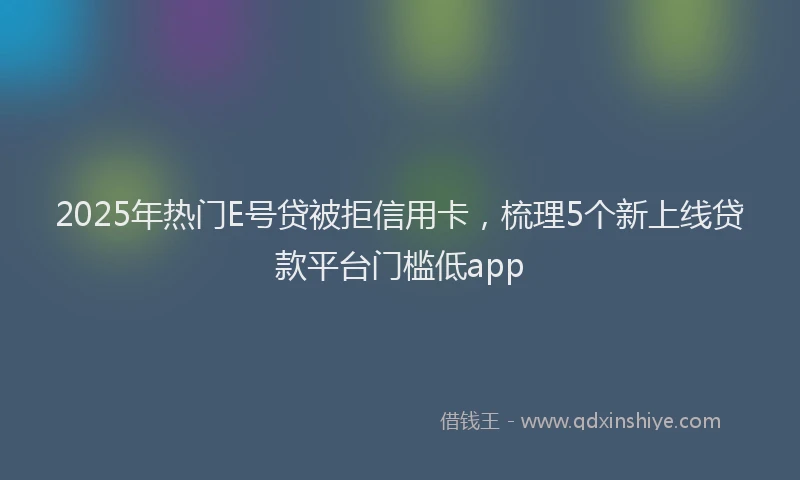 2025年热门E号贷被拒信用卡，梳理5个新上线贷款平台门槛低app