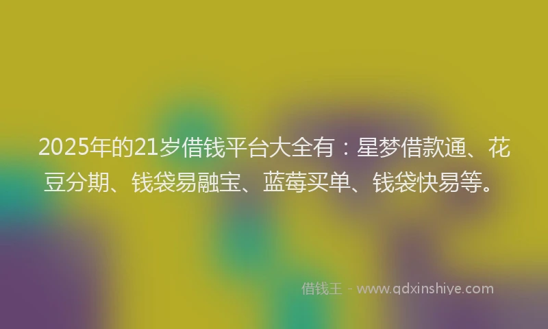 2025年的21岁借钱平台大全有：星梦借款通、花豆分期、钱袋易融宝、蓝莓买单、钱袋快易等。