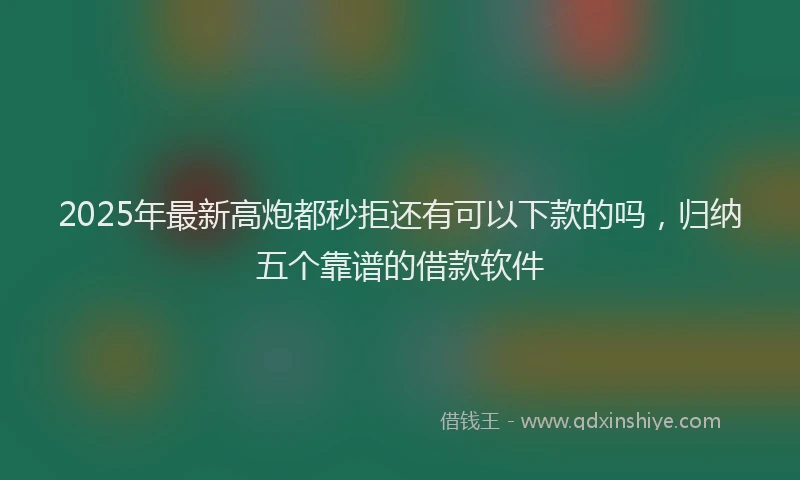 2025年最新高炮都秒拒还有可以下款的吗，归纳五个靠谱的借款软件