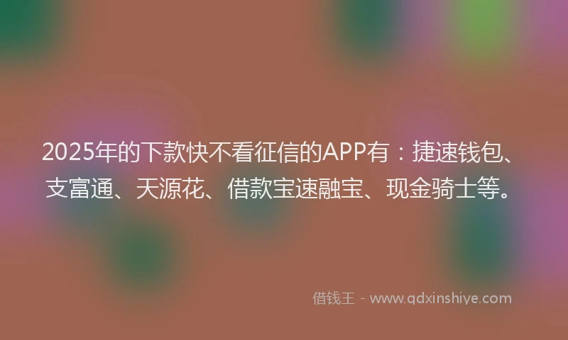 2025年的下款快不看征信的APP有：捷速钱包、支富通、天源花、借款宝速融宝、现金骑士等。