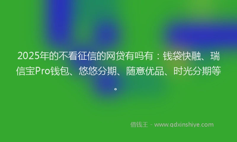 2025年的不看征信的网贷有吗有：钱袋快融、瑞信宝Pro钱包、悠悠分期、随意优品、时光分期等。
