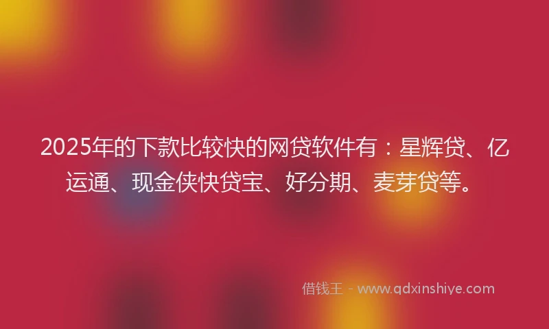 2025年的下款比较快的网贷软件有：星辉贷、亿运通、现金侠快贷宝、好分期、麦芽贷等。