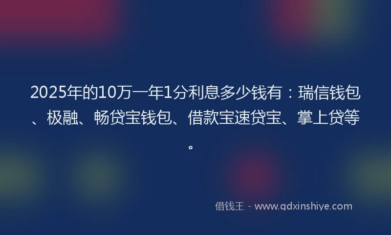 2025年的10万一年1分利息多少钱有：瑞信钱包、极融、畅贷宝钱包、借款宝速贷宝、掌上贷等。