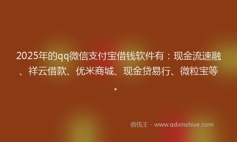 2025年的qq微信支付宝借钱软件有：现金流速融、祥云借款、优米商城、现金贷易行、微粒宝等。