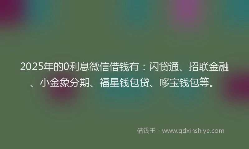 2025年的0利息微信借钱有：闪贷通、招联金融、小金象分期、福星钱包贷、哆宝钱包等。