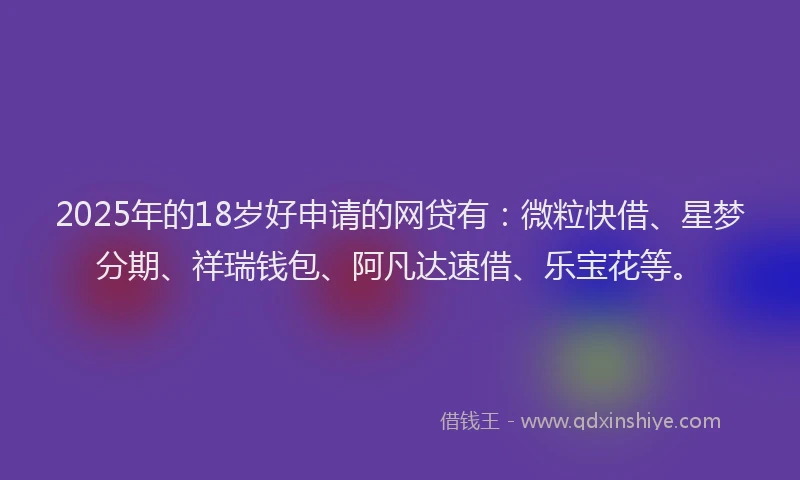2025年的18岁好申请的网贷有：微粒快借、星梦分期、祥瑞钱包、阿凡达速借、乐宝花等。