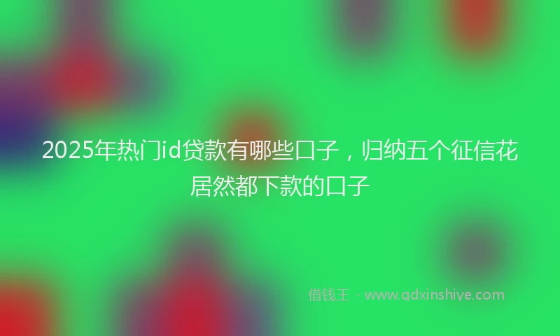 2025年热门id贷款有哪些口子，归纳五个征信花居然都下款的口子