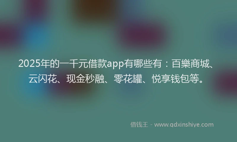 2025年的一千元借款app有哪些有：百樂商城、云闪花、现金秒融、零花罐、悦享钱包等。