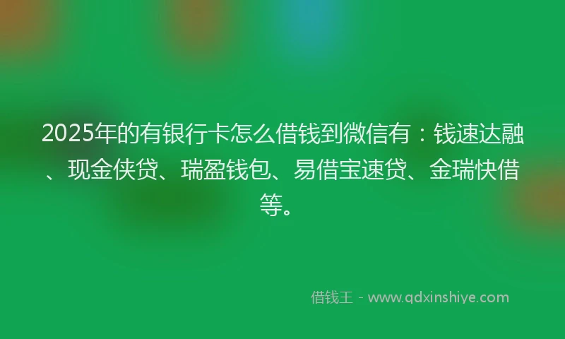 2025年的有银行卡怎么借钱到微信有：钱速达融、现金侠贷、瑞盈钱包、易借宝速贷、金瑞快借等。