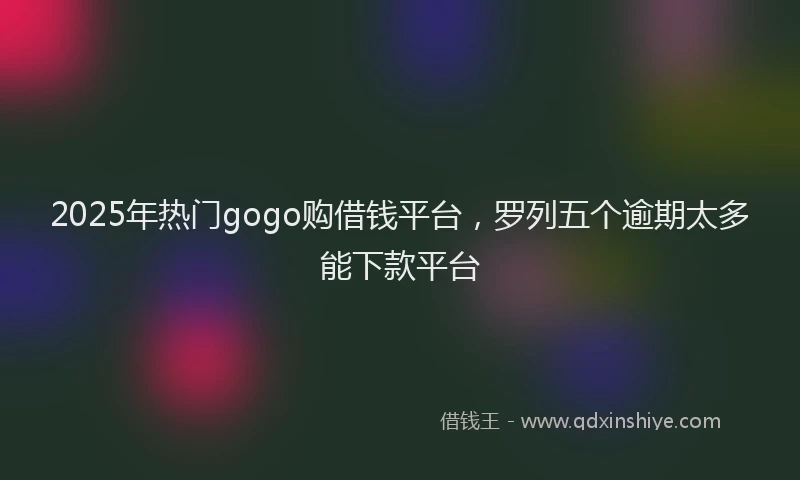 2025年热门gogo购借钱平台，罗列五个逾期太多能下款平台