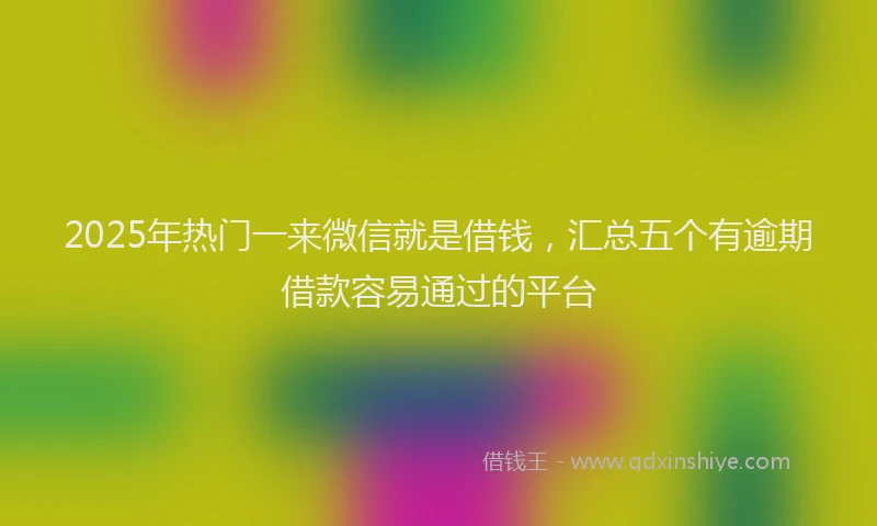 2025年热门一来微信就是借钱，汇总五个有逾期借款容易通过的平台