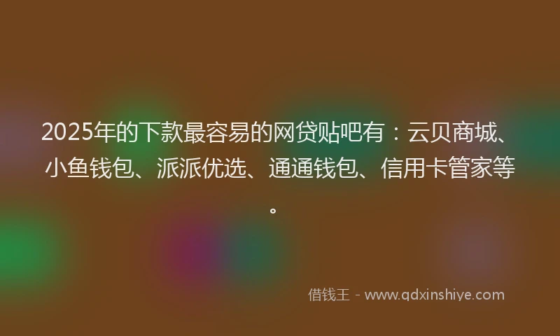 2025年的下款最容易的网贷贴吧有：云贝商城、小鱼钱包、派派优选、通通钱包、信用卡管家等。
