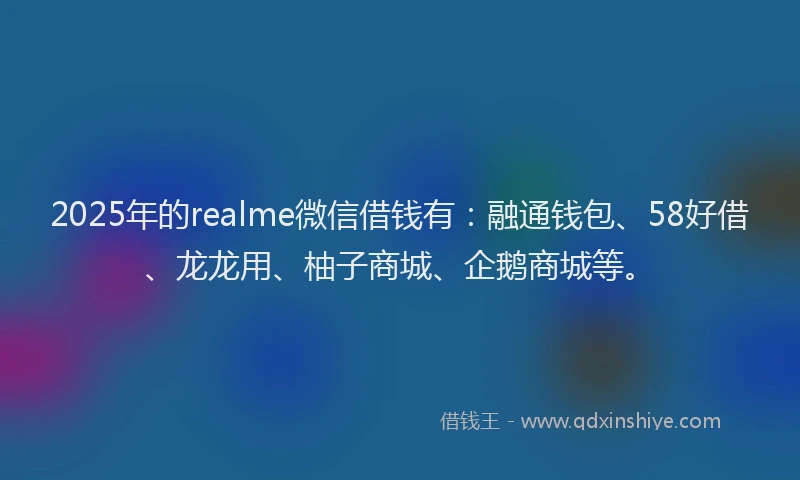 2025年的realme微信借钱有：融通钱包、58好借、龙龙用、柚子商城、企鹅商城等。