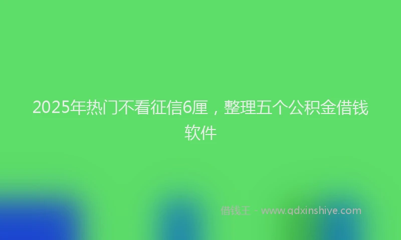 2025年热门不看征信6厘，整理五个公积金借钱软件