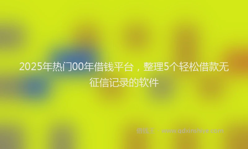 2025年热门00年借钱平台，整理5个轻松借款无征信记录的软件