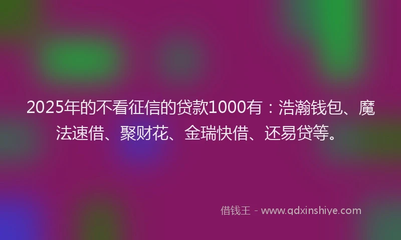 2025年的不看征信的贷款1000有：浩瀚钱包、魔法速借、聚财花、金瑞快借、还易贷等。