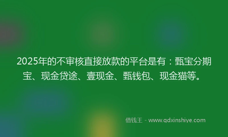 2025年的不审核直接放款的平台是有：甄宝分期宝、现金贷途、壹现金、甄钱包、现金猫等。