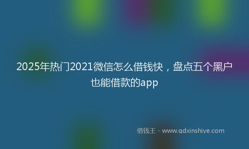 2025年热门2021微信怎么借钱快，盘点五个黑户也能借款的app