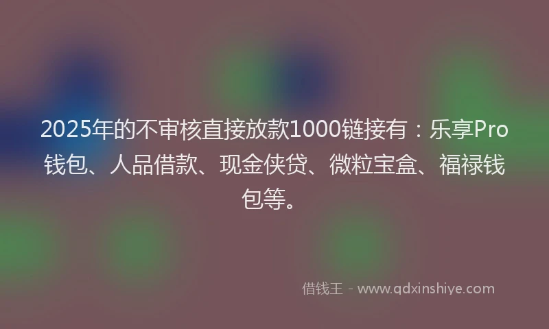 2025年的不审核直接放款1000链接有：乐享Pro钱包、人品借款、现金侠贷、微粒宝盒、福禄钱包等。