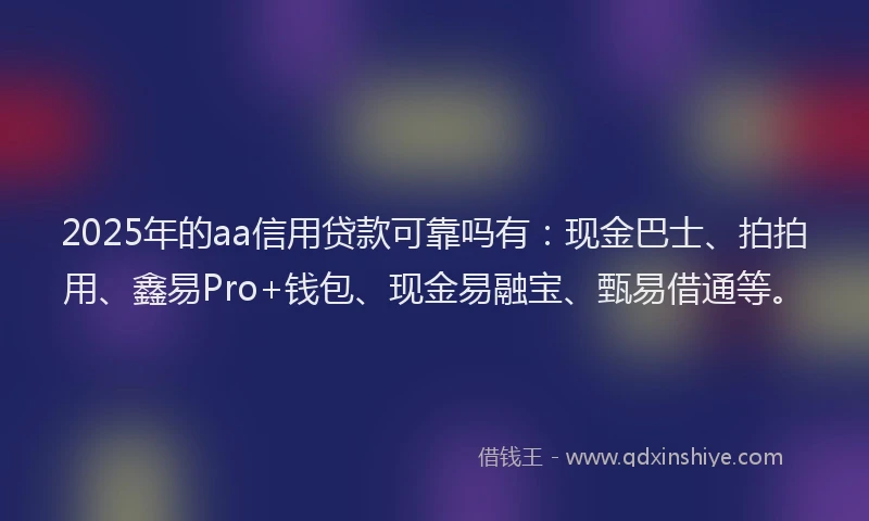 2025年的aa信用贷款可靠吗有：现金巴士、拍拍用、鑫易Pro+钱包、现金易融宝、甄易借通等。