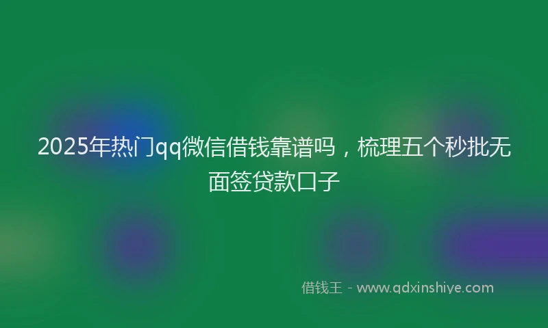 2025年热门qq微信借钱靠谱吗，梳理五个秒批无面签贷款口子