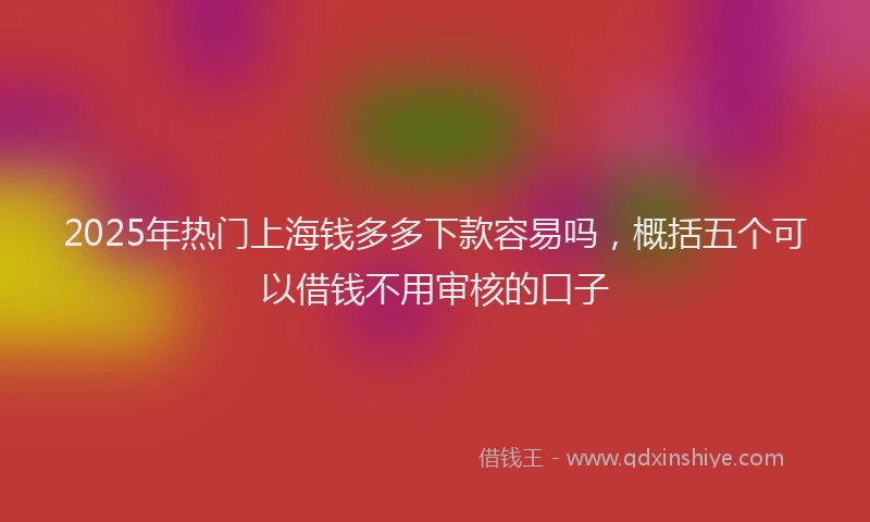 2025年热门上海钱多多下款容易吗,概括五个可以借钱不用审核的口子