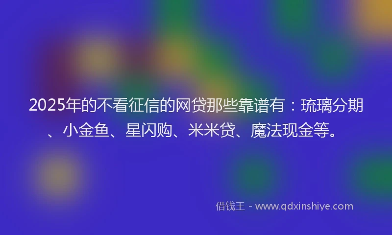 2025年的不看征信的网贷那些靠谱有：琉璃分期、小金鱼、星闪购、米米贷、魔法现金等。