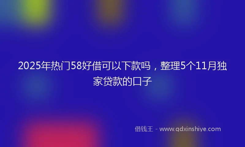 2025年热门58好借可以下款吗，整理5个11月独家贷款的口子