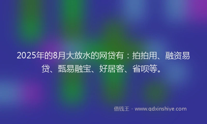 2025年的8月大放水的网贷有：拍拍用、融资易贷、甄易融宝、好居客、省呗等。