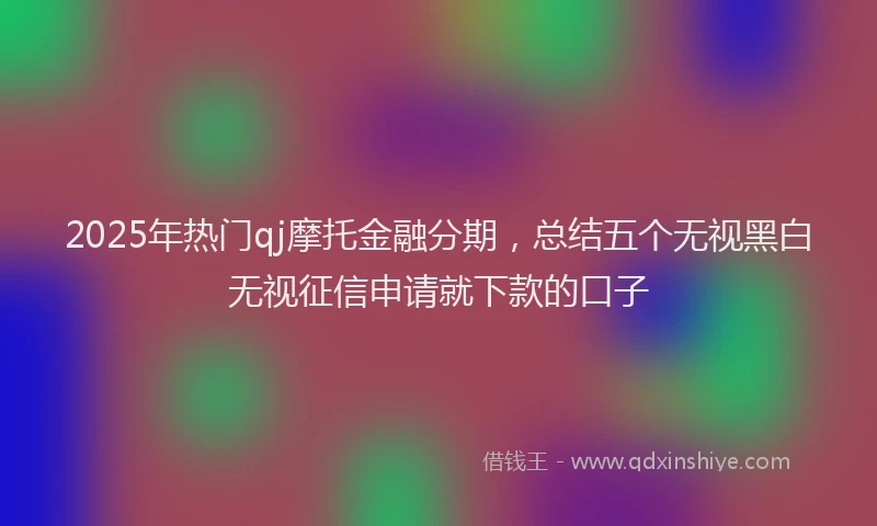 2025年热门qj摩托金融分期，总结五个无视黑白无视征信申请就下款的口子