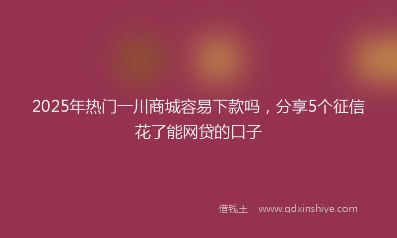 2025年热门一川商城容易下款吗，分享5个征信花了能网贷的口子